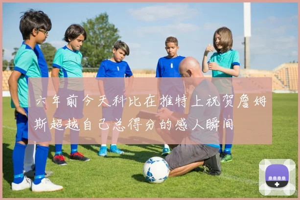 六年前今天科比在推特上祝贺詹姆斯超越自己总得分的感人瞬间
