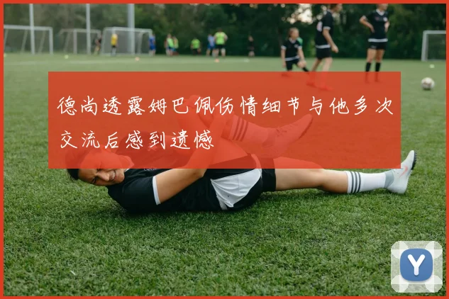 德尚透露姆巴佩伤情细节与他多次交流后感到遗憾