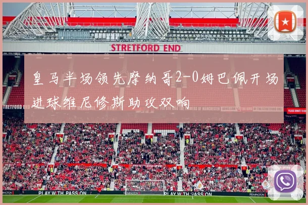 皇马半场领先摩纳哥2-0姆巴佩开场进球维尼修斯助攻双响