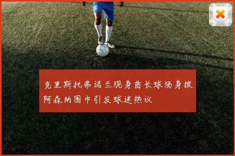 克里斯托弗诺兰现身酋长球场身披阿森纳围巾引发球迷热议