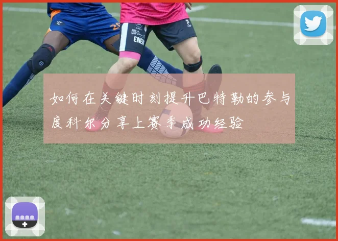 如何在关键时刻提升巴特勒的参与度科尔分享上赛季成功经验