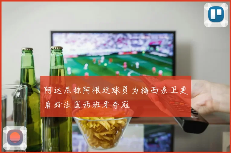 阿达尼称阿根廷球员为梅西亲卫更看好法国西班牙夺冠