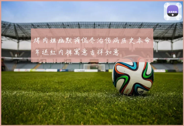 烤肉姐幽默调侃乔治伤病历史本命年送红内裤寓意吉祥如意