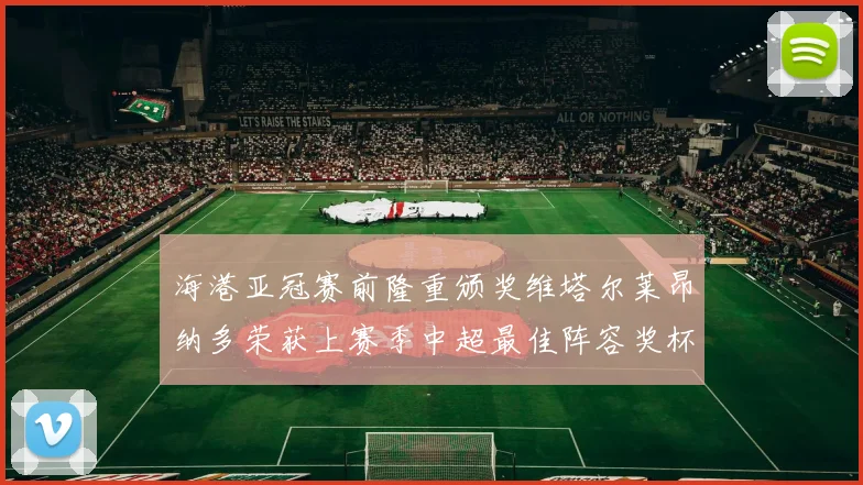 海港亚冠赛前隆重颁奖维塔尔莱昂纳多荣获上赛季中超最佳阵容奖杯