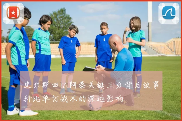 皮尔斯回忆阿泰关键三分背后故事科比单打战术的深远影响