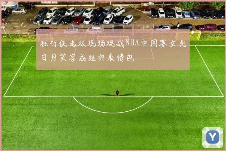 独行侠老板现场观战NBA中国赛女兆日月笑容成经典表情包