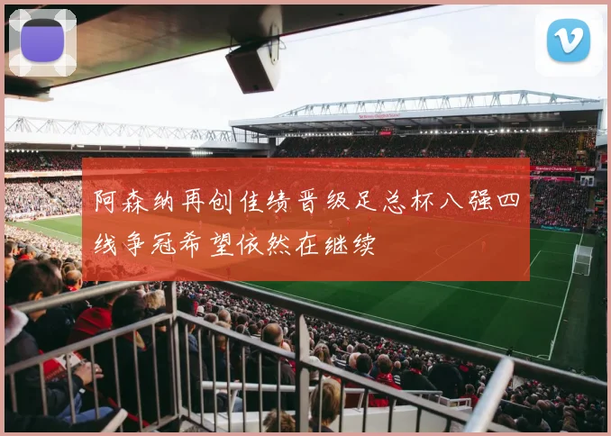 阿森纳再创佳绩晋级足总杯八强四线争冠希望依然在继续