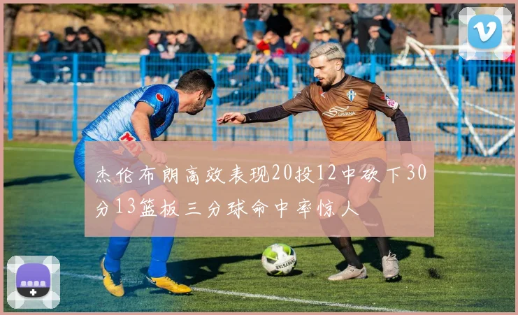 杰伦布朗高效表现20投12中砍下30分13篮板三分球命中率惊人