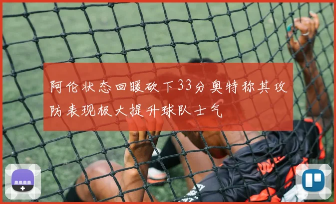 阿伦状态回暖砍下33分奥特称其攻防表现极大提升球队士气